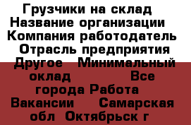 Грузчики на склад › Название организации ­ Компания-работодатель › Отрасль предприятия ­ Другое › Минимальный оклад ­ 25 000 - Все города Работа » Вакансии   . Самарская обл.,Октябрьск г.